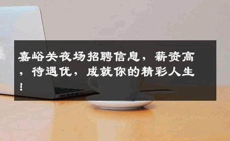 嘉峪关夜场招聘信息，薪资高，待遇优，成就你的精彩人生！