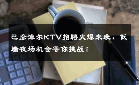 巴彦淖尔KTV招聘火爆来袭，低端夜场机会等你挑战！