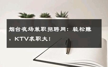 烟台夜场兼职招聘网：轻松赚，KTV求职大！