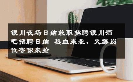 银川夜场日结兼职招聘银川酒吧招聘日结 热血来袭，火爆岗位等你来抢