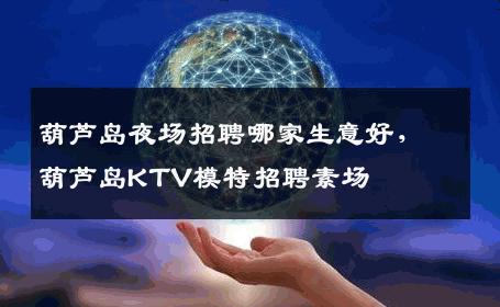 葫芦岛夜场招聘哪家生意好，葫芦岛KTV模特招聘素场