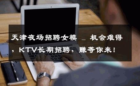天津夜场招聘女模 _ 机会难得，KTV长期招聘，赚等你来！