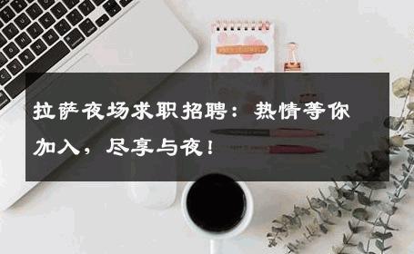 拉萨夜场求职招聘：热情等你加入，尽享与夜！