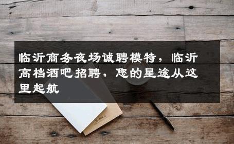 临沂商务夜场诚聘模特，临沂高档酒吧招聘，您的星途从这里起航