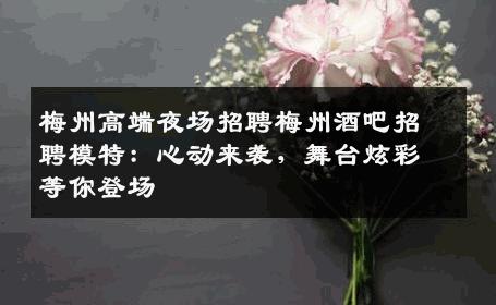 梅州高端夜场招聘梅州酒吧招聘模特：心动来袭，舞台炫彩等你登场