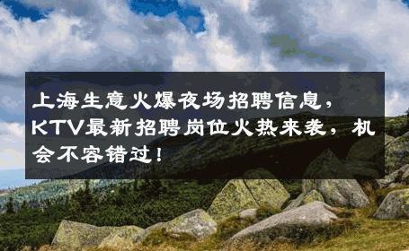 上海生意火爆夜场招聘信息，KTV最新招聘岗位火热来袭，机会不容错过！