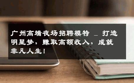 广州高端夜场招聘模特 _ 打造明星梦，赚取高额收入，成就非凡人生！