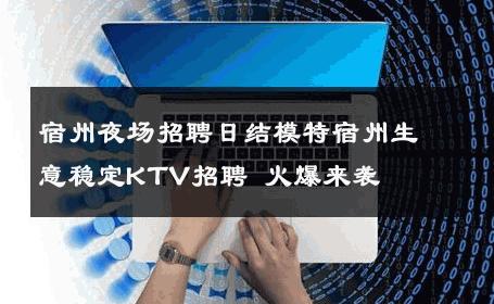 宿州夜场招聘日结模特宿州生意稳定KTV招聘 火爆来袭
