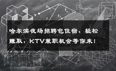 哈尔滨夜场招聘包住宿，轻松赚取，KTV兼职机会等你来！