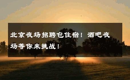 北京夜场招聘包住宿！酒吧夜场等你来挑战！