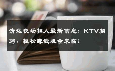 清远夜场招人最新信息：KTV招聘，轻松赚钱机会来临！