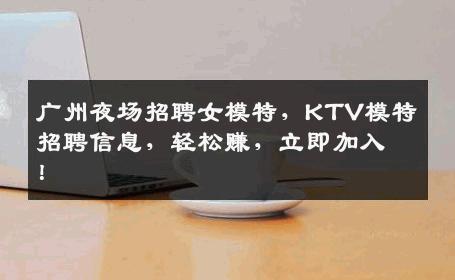 广州夜场招聘女模特，KTV模特招聘信息，轻松赚，立即加入！