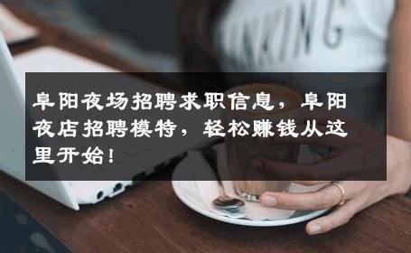 阜阳夜场招聘求职信息，阜阳夜店招聘模特，轻松赚钱从这里开始！