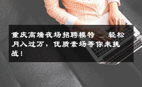 重庆高端夜场招聘模特 _ 轻松月入过万，优质素场等你来挑战！
