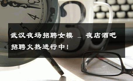 武汉夜场招聘女模 _ 夜店酒吧招聘火热进行中！