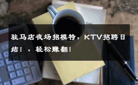 驻马店夜场招模特，KTV招聘日结！，轻松赚翻！