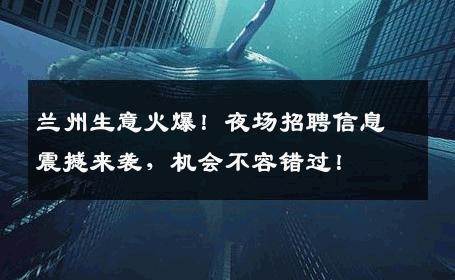 兰州生意火爆！夜场招聘信息震撼来袭，机会不容错过！