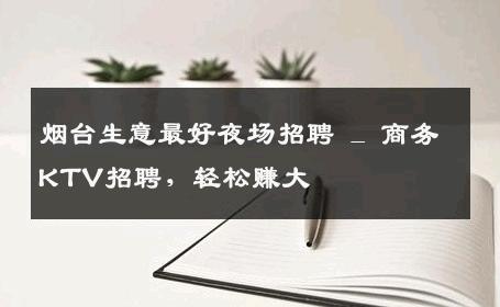 烟台生意最好夜场招聘 _ 商务KTV招聘，轻松赚大