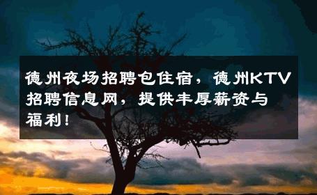德州夜场招聘包住宿，德州KTV招聘信息网，提供丰厚薪资与福利！