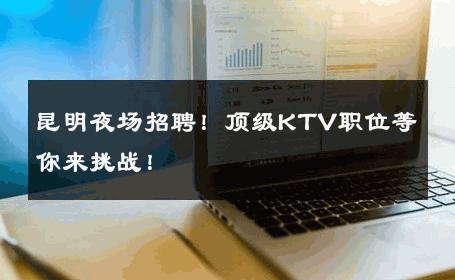 昆明夜场招聘！顶级KTV职位等你来挑战！