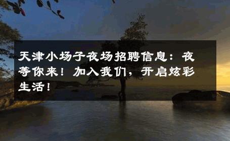 天津小场子夜场招聘信息：夜等你来！加入我们，开启炫彩生活！