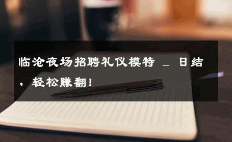 临沧夜场招聘礼仪模特 _ 日结，轻松赚翻！