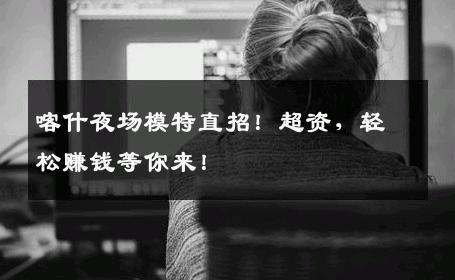 喀什夜场模特直招！超资，轻松赚钱等你来！
