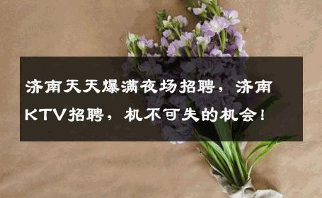 济南天天爆满夜场招聘，济南KTV招聘，机不可失的机会！