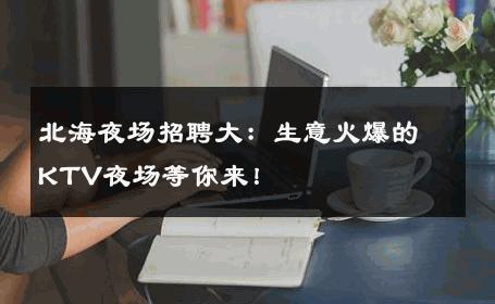 北海夜场招聘大：生意火爆的KTV夜场等你来！