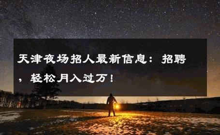 天津夜场招人最新信息：招聘，轻松月入过万！
