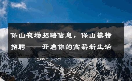 保山夜场招聘信息，保山模特招聘——开启你的高薪新生活