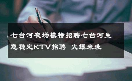 七台河夜场模特招聘七台河生意稳定KTV招聘 火爆来袭
