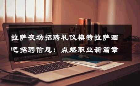 拉萨夜场招聘礼仪模特拉萨酒吧招聘信息：点燃职业新篇章