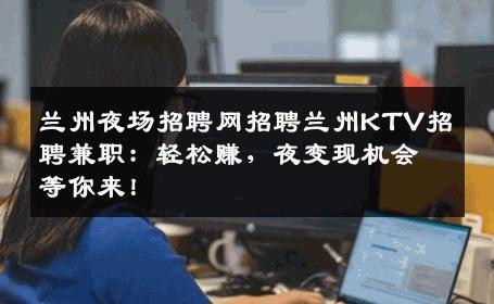 兰州夜场招聘网招聘兰州KTV招聘兼职：轻松赚，夜变现机会等你来！