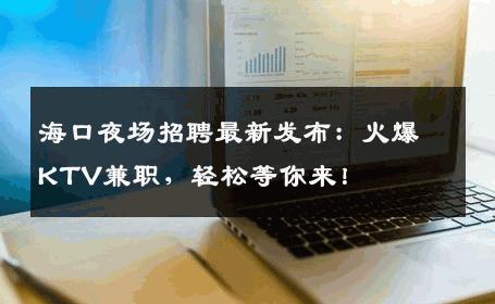 海口夜场招聘最新发布：火爆KTV兼职，轻松等你来！