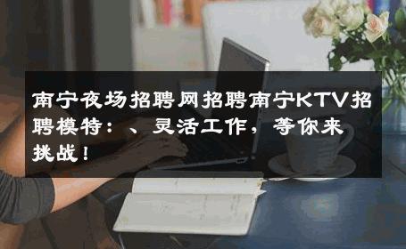 南宁夜场招聘网招聘南宁KTV招聘模特：、灵活工作，等你来挑战！