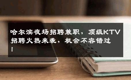 哈尔滨夜场招聘兼职，顶级KTV招聘火热来袭，机会不容错过！