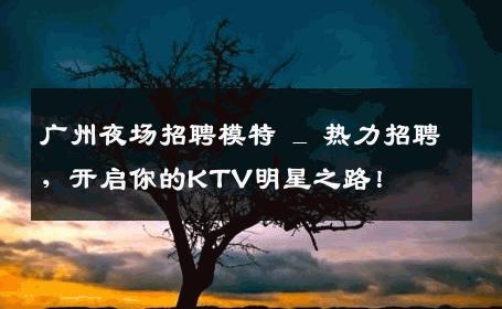广州夜场招聘模特 _ 热力招聘，开启你的KTV明星之路！