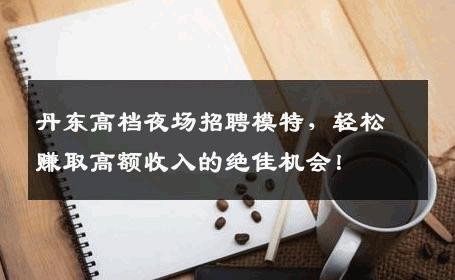 丹东高档夜场招聘模特，轻松赚取高额收入的绝佳机会！