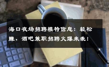 海口夜场招聘模特信息：轻松赚，酒吧兼职招聘火爆来袭！