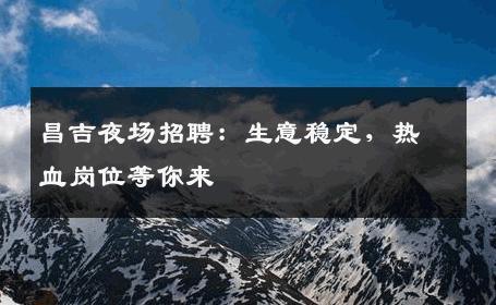 昌吉夜场招聘：生意稳定，热血岗位等你来