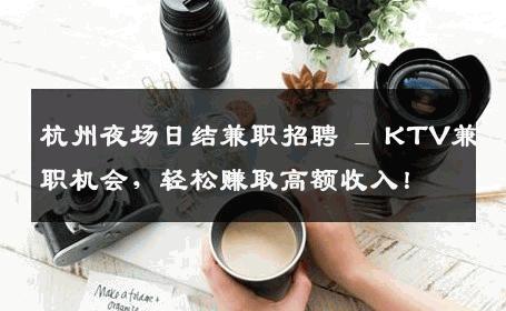 杭州夜场日结兼职招聘 _ KTV兼职机会，轻松赚取高额收入！