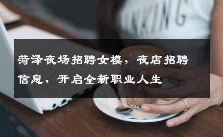 菏泽夜场招聘女模，夜店招聘信息，开启全新职业人生
