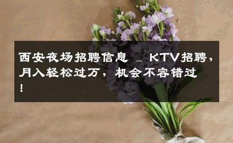 西安夜场招聘信息 _ KTV招聘，月入轻松过万，机会不容错过！