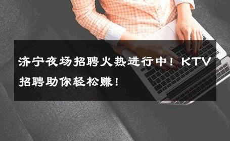 济宁夜场招聘火热进行中！KTV招聘助你轻松赚！