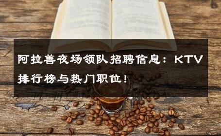 阿拉善夜场领队招聘信息：KTV排行榜与热门职位！