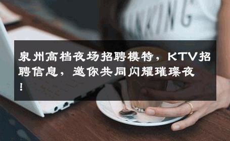 泉州高档夜场招聘模特，KTV招聘信息，邀你共同闪耀璀璨夜！