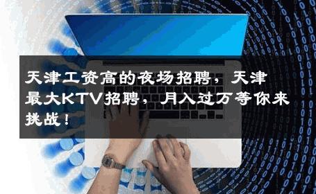 天津工资高的夜场招聘，天津最大KTV招聘，月入过万等你来挑战！