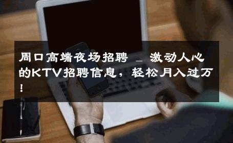 周口高端夜场招聘 _ 激动人心的KTV招聘信息，轻松月入过万！