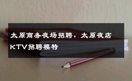 太原商务夜场招聘，太原夜店KTV招聘模特